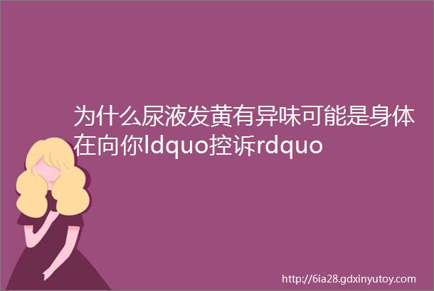 为什么尿液发黄有异味可能是身体在向你ldquo控诉rdquo这4件事