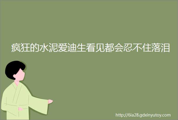 疯狂的水泥爱迪生看见都会忍不住落泪