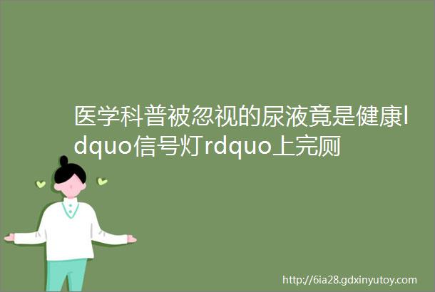 医学科普被忽视的尿液竟是健康ldquo信号灯rdquo上完厕所记得回头看一眼