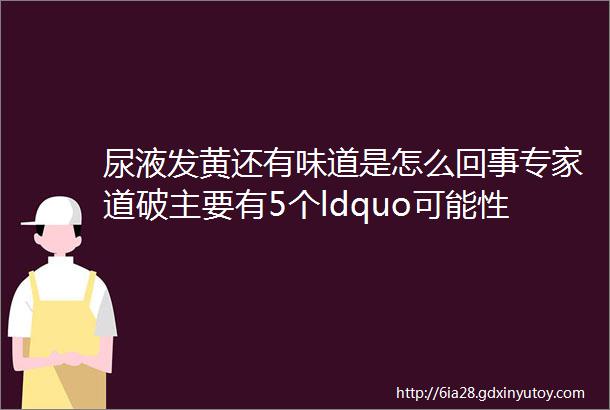 尿液发黄还有味道是怎么回事专家道破主要有5个ldquo可能性rdquo