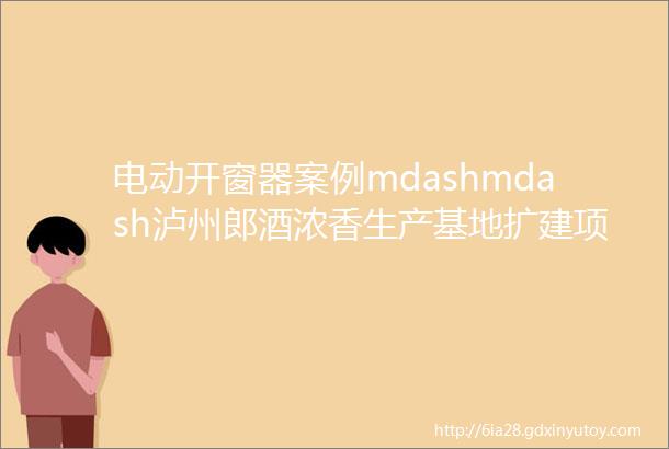 电动开窗器案例mdashmdash泸州郎酒浓香生产基地扩建项目二期工程幕墙外装