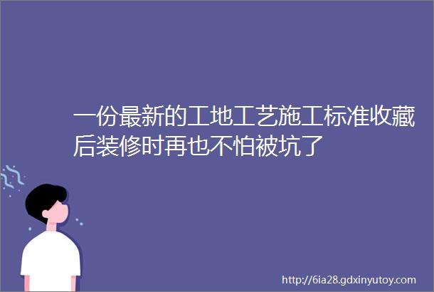 一份最新的工地工艺施工标准收藏后装修时再也不怕被坑了