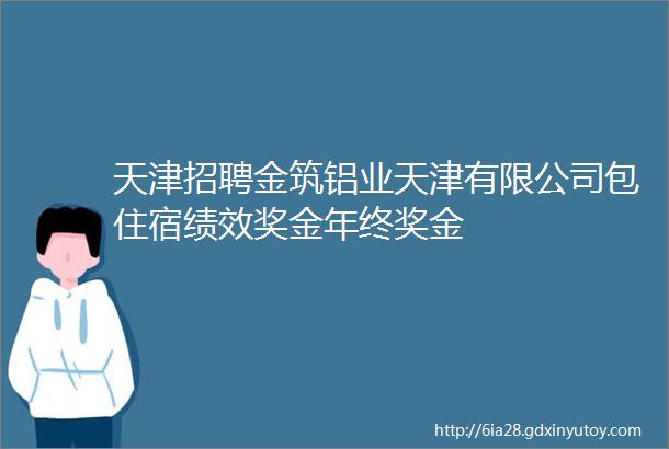 天津招聘金筑铝业天津有限公司包住宿绩效奖金年终奖金