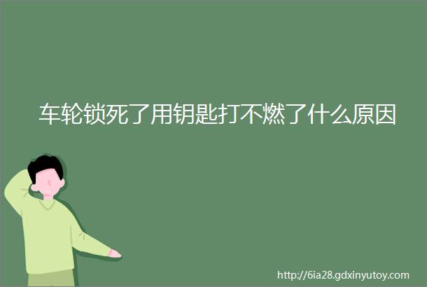 车轮锁死了用钥匙打不燃了什么原因